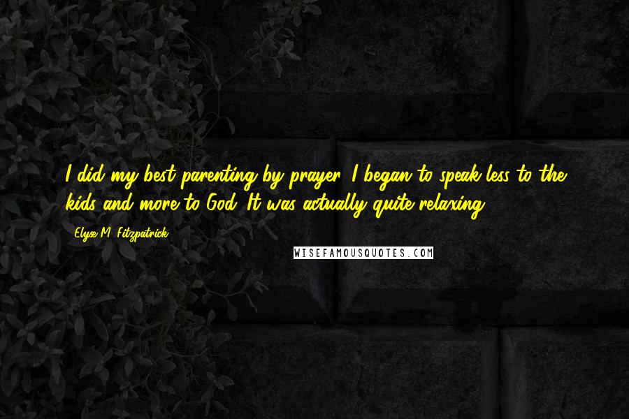 Elyse M. Fitzpatrick Quotes: I did my best parenting by prayer. I began to speak less to the kids and more to God. It was actually quite relaxing.