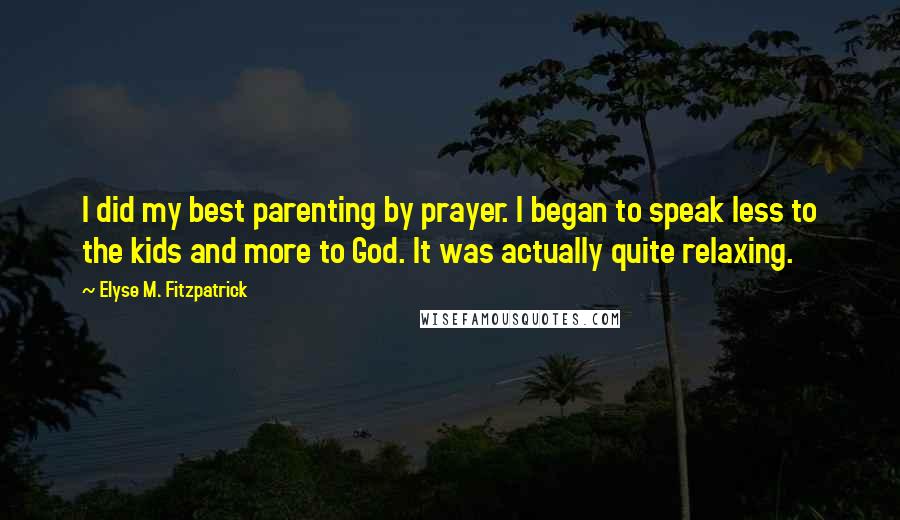 Elyse M. Fitzpatrick Quotes: I did my best parenting by prayer. I began to speak less to the kids and more to God. It was actually quite relaxing.