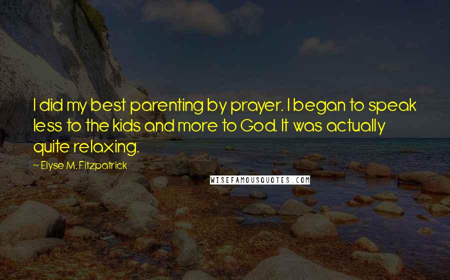 Elyse M. Fitzpatrick Quotes: I did my best parenting by prayer. I began to speak less to the kids and more to God. It was actually quite relaxing.