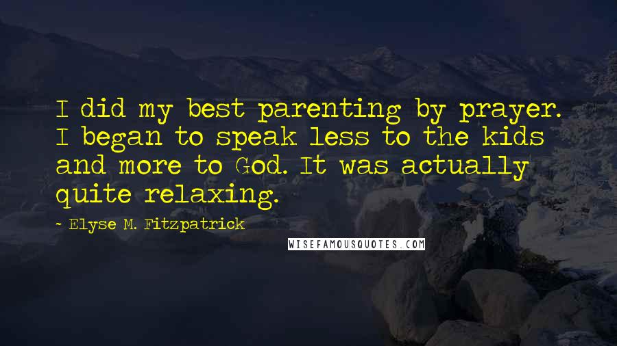 Elyse M. Fitzpatrick Quotes: I did my best parenting by prayer. I began to speak less to the kids and more to God. It was actually quite relaxing.