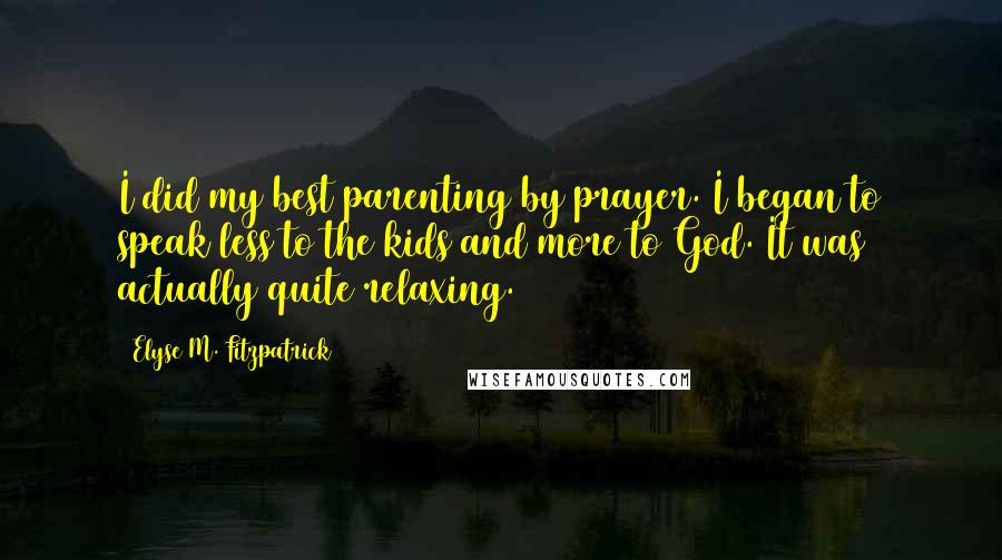 Elyse M. Fitzpatrick Quotes: I did my best parenting by prayer. I began to speak less to the kids and more to God. It was actually quite relaxing.