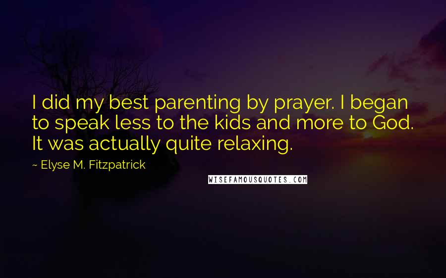 Elyse M. Fitzpatrick Quotes: I did my best parenting by prayer. I began to speak less to the kids and more to God. It was actually quite relaxing.