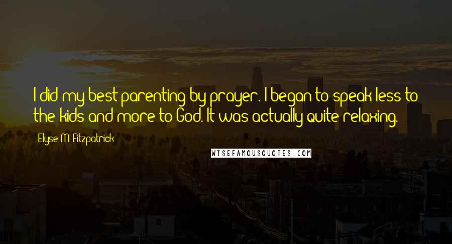 Elyse M. Fitzpatrick Quotes: I did my best parenting by prayer. I began to speak less to the kids and more to God. It was actually quite relaxing.