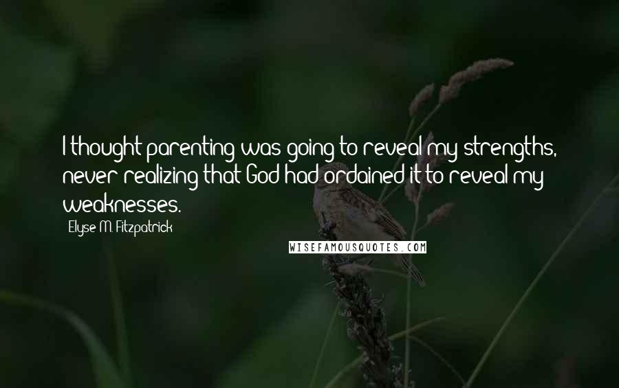 Elyse M. Fitzpatrick Quotes: I thought parenting was going to reveal my strengths, never realizing that God had ordained it to reveal my weaknesses.