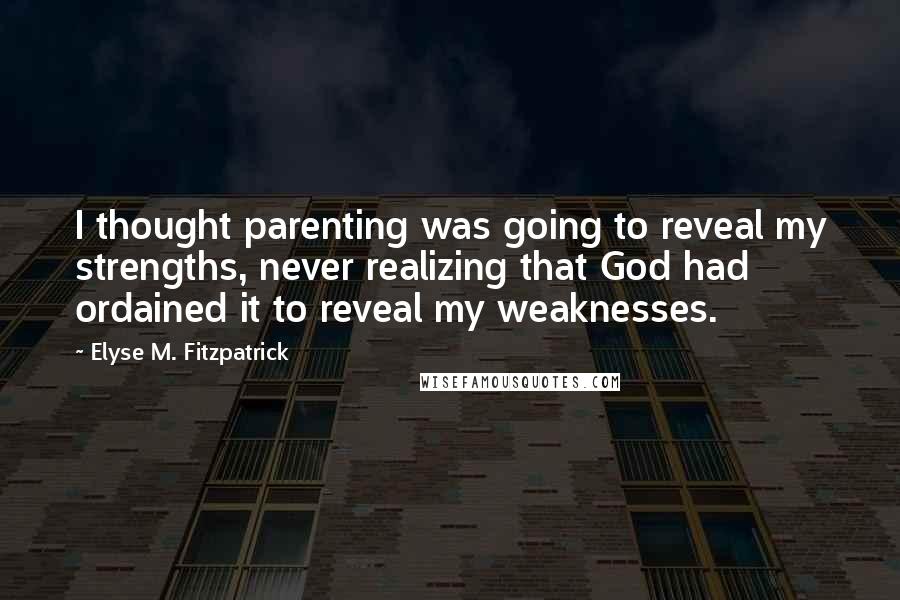 Elyse M. Fitzpatrick Quotes: I thought parenting was going to reveal my strengths, never realizing that God had ordained it to reveal my weaknesses.