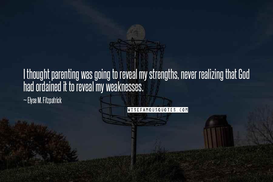 Elyse M. Fitzpatrick Quotes: I thought parenting was going to reveal my strengths, never realizing that God had ordained it to reveal my weaknesses.