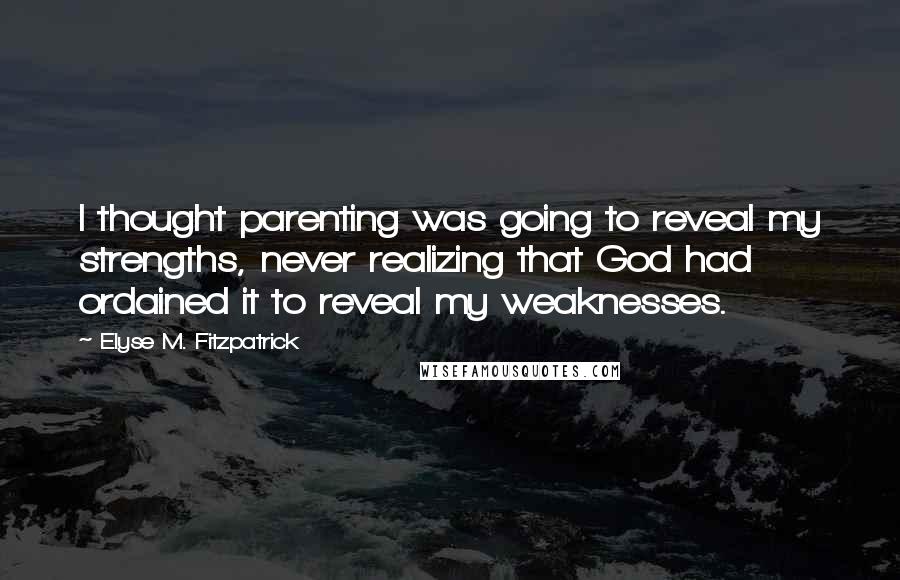 Elyse M. Fitzpatrick Quotes: I thought parenting was going to reveal my strengths, never realizing that God had ordained it to reveal my weaknesses.