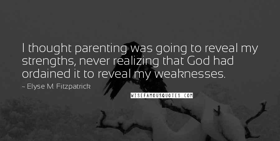 Elyse M. Fitzpatrick Quotes: I thought parenting was going to reveal my strengths, never realizing that God had ordained it to reveal my weaknesses.