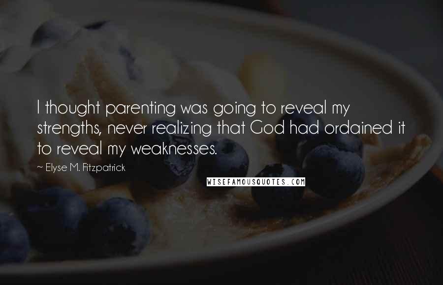 Elyse M. Fitzpatrick Quotes: I thought parenting was going to reveal my strengths, never realizing that God had ordained it to reveal my weaknesses.