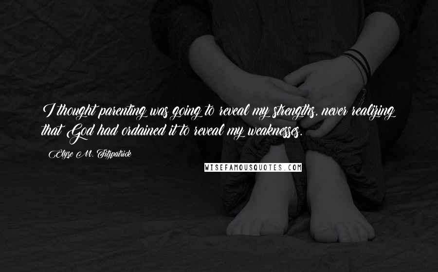 Elyse M. Fitzpatrick Quotes: I thought parenting was going to reveal my strengths, never realizing that God had ordained it to reveal my weaknesses.