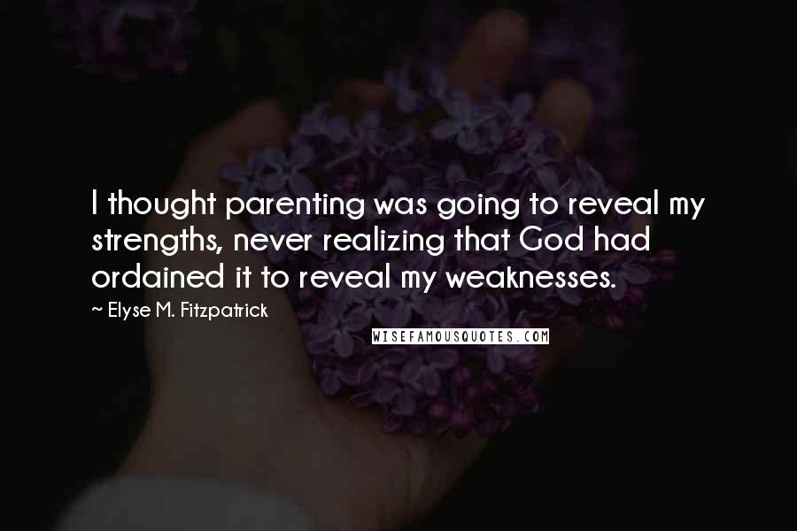 Elyse M. Fitzpatrick Quotes: I thought parenting was going to reveal my strengths, never realizing that God had ordained it to reveal my weaknesses.