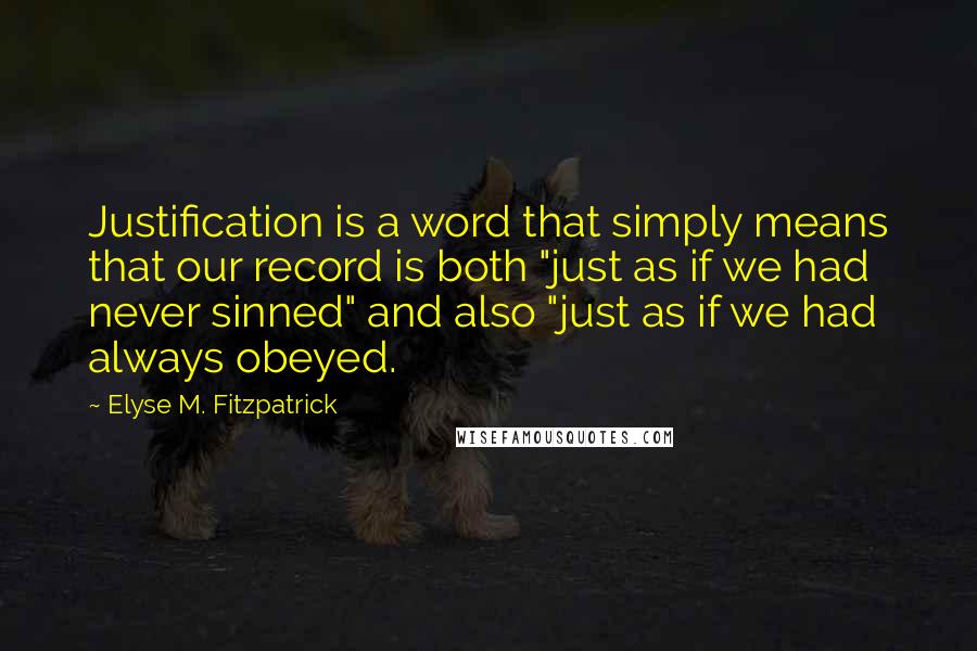 Elyse M. Fitzpatrick Quotes: Justification is a word that simply means that our record is both "just as if we had never sinned" and also "just as if we had always obeyed.