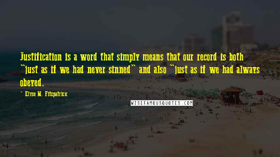 Elyse M. Fitzpatrick Quotes: Justification is a word that simply means that our record is both "just as if we had never sinned" and also "just as if we had always obeyed.