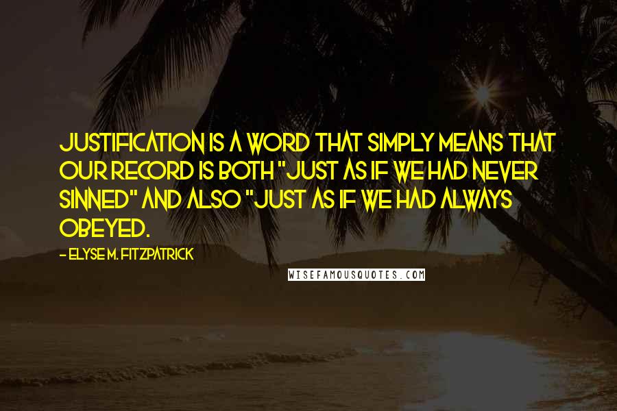 Elyse M. Fitzpatrick Quotes: Justification is a word that simply means that our record is both "just as if we had never sinned" and also "just as if we had always obeyed.