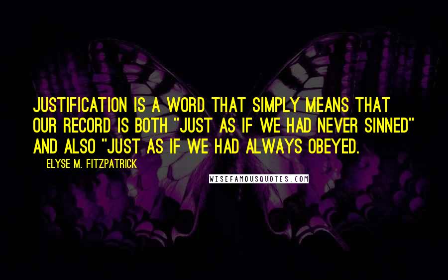 Elyse M. Fitzpatrick Quotes: Justification is a word that simply means that our record is both "just as if we had never sinned" and also "just as if we had always obeyed.