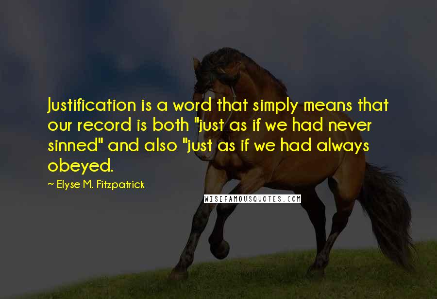 Elyse M. Fitzpatrick Quotes: Justification is a word that simply means that our record is both "just as if we had never sinned" and also "just as if we had always obeyed.