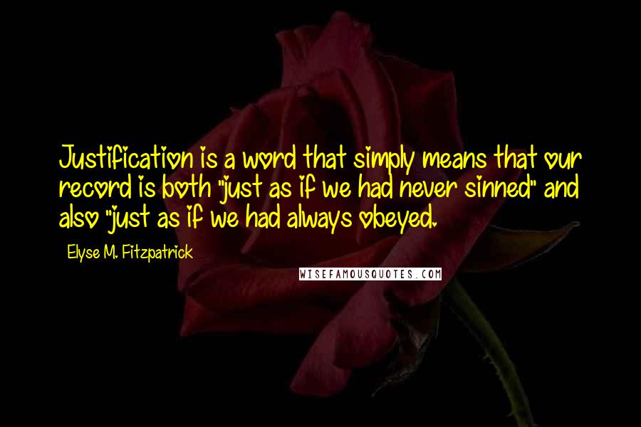 Elyse M. Fitzpatrick Quotes: Justification is a word that simply means that our record is both "just as if we had never sinned" and also "just as if we had always obeyed.