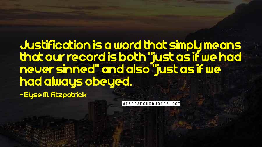 Elyse M. Fitzpatrick Quotes: Justification is a word that simply means that our record is both "just as if we had never sinned" and also "just as if we had always obeyed.