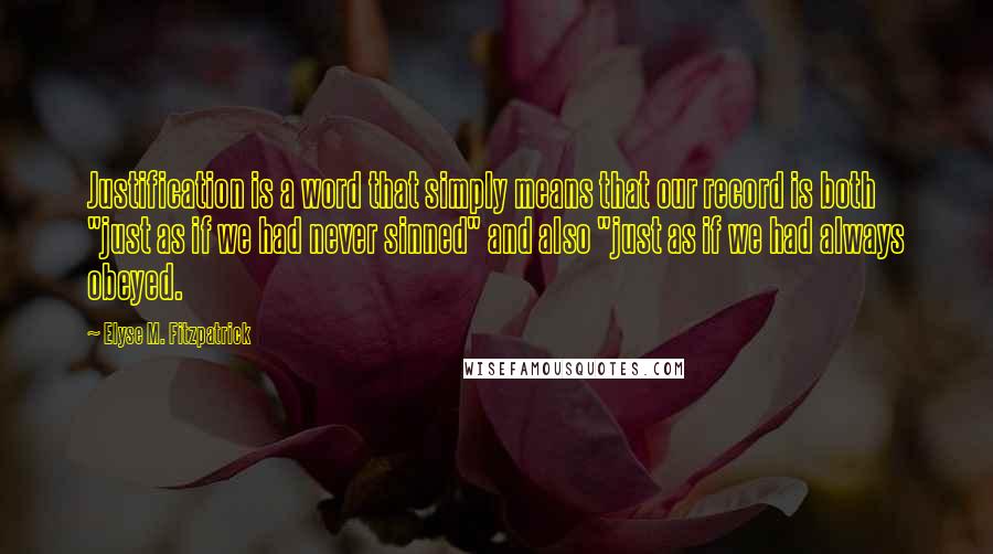 Elyse M. Fitzpatrick Quotes: Justification is a word that simply means that our record is both "just as if we had never sinned" and also "just as if we had always obeyed.