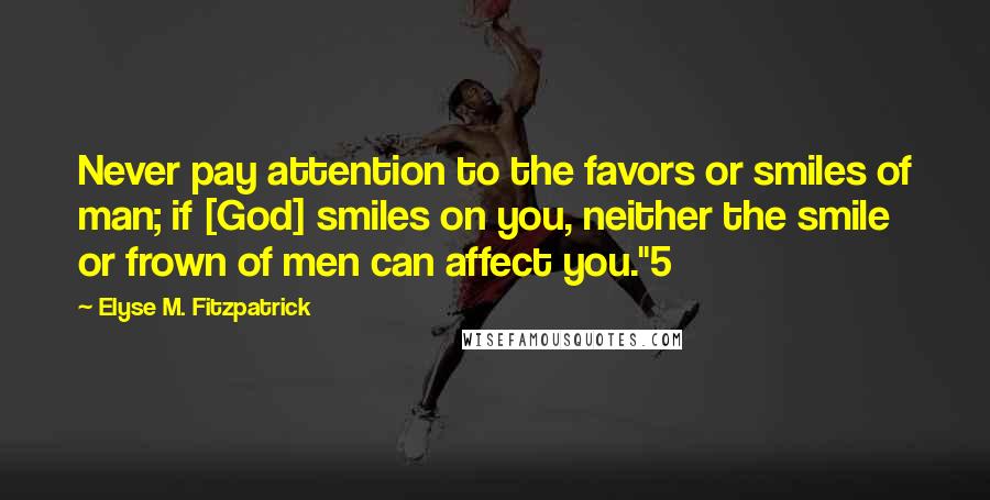 Elyse M. Fitzpatrick Quotes: Never pay attention to the favors or smiles of man; if [God] smiles on you, neither the smile or frown of men can affect you."5