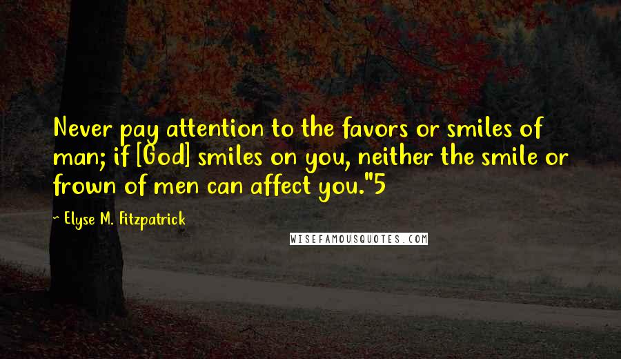 Elyse M. Fitzpatrick Quotes: Never pay attention to the favors or smiles of man; if [God] smiles on you, neither the smile or frown of men can affect you."5