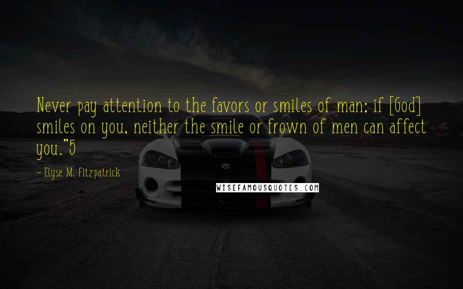 Elyse M. Fitzpatrick Quotes: Never pay attention to the favors or smiles of man; if [God] smiles on you, neither the smile or frown of men can affect you."5