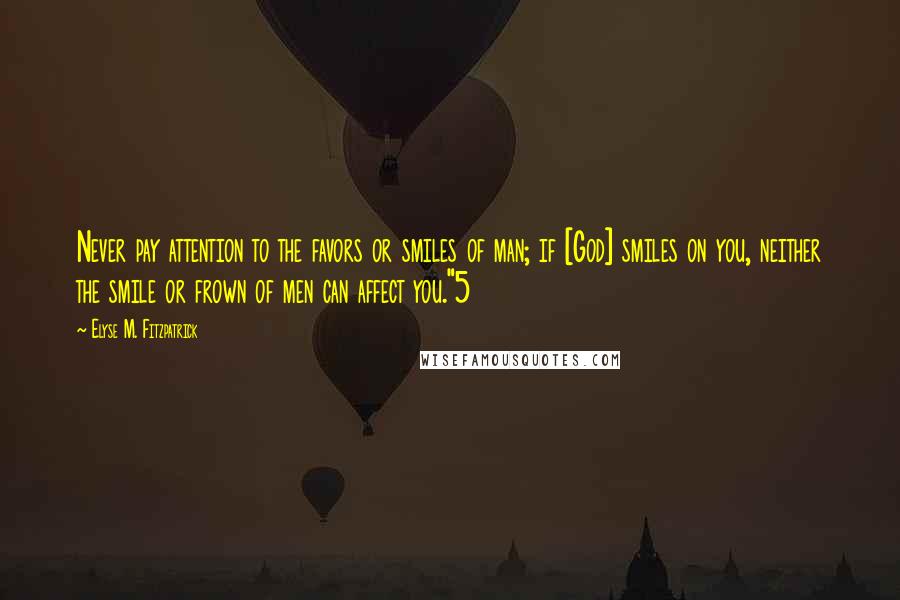 Elyse M. Fitzpatrick Quotes: Never pay attention to the favors or smiles of man; if [God] smiles on you, neither the smile or frown of men can affect you."5