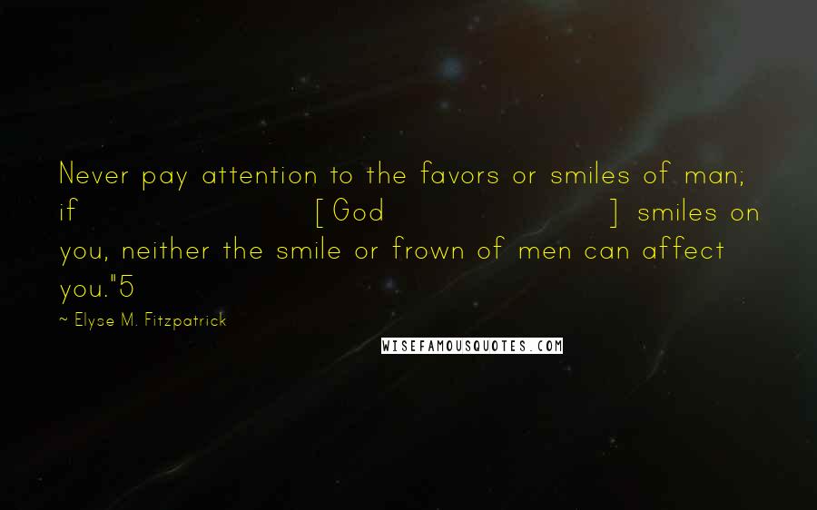 Elyse M. Fitzpatrick Quotes: Never pay attention to the favors or smiles of man; if [God] smiles on you, neither the smile or frown of men can affect you."5