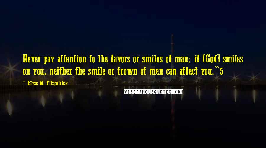 Elyse M. Fitzpatrick Quotes: Never pay attention to the favors or smiles of man; if [God] smiles on you, neither the smile or frown of men can affect you."5