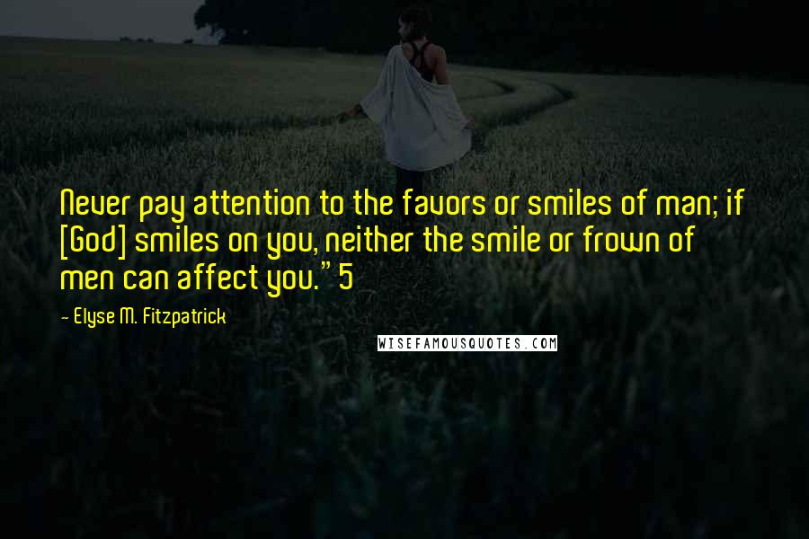 Elyse M. Fitzpatrick Quotes: Never pay attention to the favors or smiles of man; if [God] smiles on you, neither the smile or frown of men can affect you."5