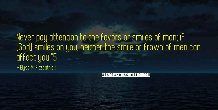 Elyse M. Fitzpatrick Quotes: Never pay attention to the favors or smiles of man; if [God] smiles on you, neither the smile or frown of men can affect you."5