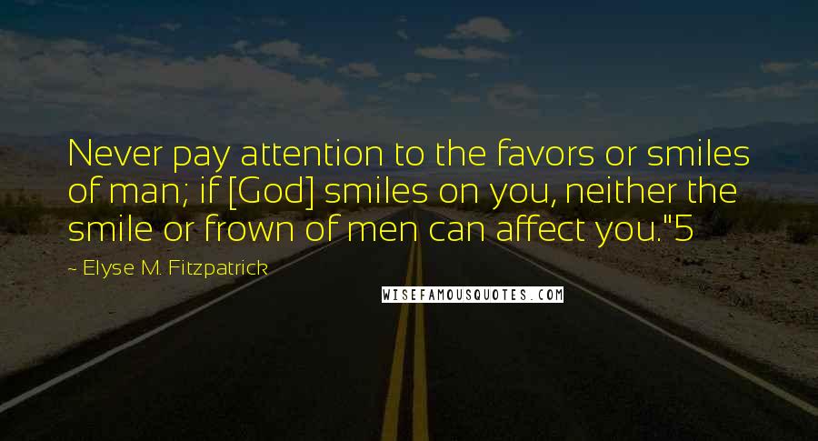 Elyse M. Fitzpatrick Quotes: Never pay attention to the favors or smiles of man; if [God] smiles on you, neither the smile or frown of men can affect you."5