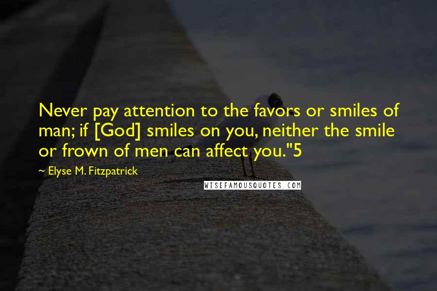 Elyse M. Fitzpatrick Quotes: Never pay attention to the favors or smiles of man; if [God] smiles on you, neither the smile or frown of men can affect you."5