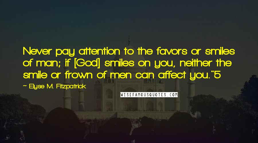 Elyse M. Fitzpatrick Quotes: Never pay attention to the favors or smiles of man; if [God] smiles on you, neither the smile or frown of men can affect you."5