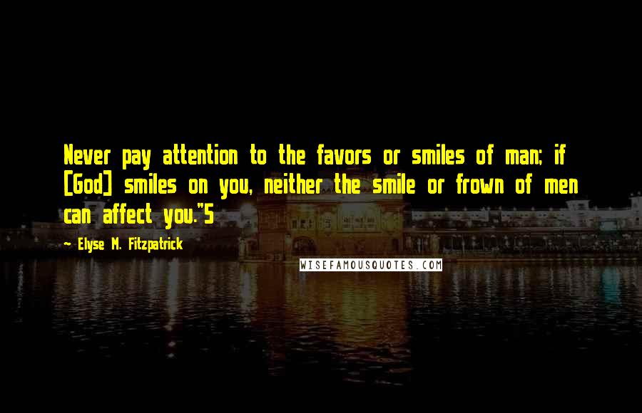 Elyse M. Fitzpatrick Quotes: Never pay attention to the favors or smiles of man; if [God] smiles on you, neither the smile or frown of men can affect you."5