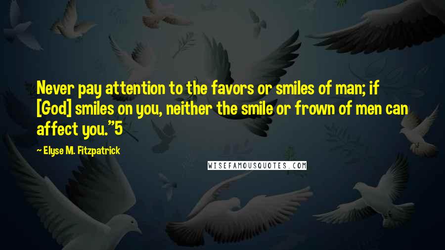 Elyse M. Fitzpatrick Quotes: Never pay attention to the favors or smiles of man; if [God] smiles on you, neither the smile or frown of men can affect you."5