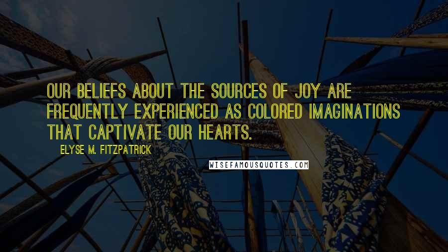 Elyse M. Fitzpatrick Quotes: Our beliefs about the sources of joy are frequently experienced as colored imaginations that captivate our hearts.