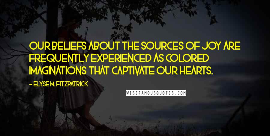 Elyse M. Fitzpatrick Quotes: Our beliefs about the sources of joy are frequently experienced as colored imaginations that captivate our hearts.