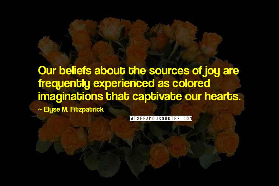 Elyse M. Fitzpatrick Quotes: Our beliefs about the sources of joy are frequently experienced as colored imaginations that captivate our hearts.