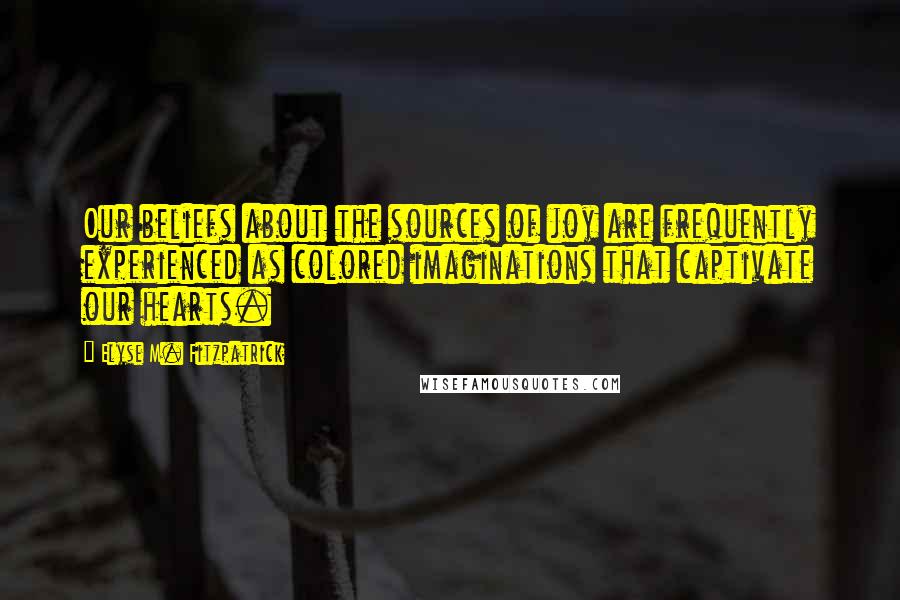 Elyse M. Fitzpatrick Quotes: Our beliefs about the sources of joy are frequently experienced as colored imaginations that captivate our hearts.