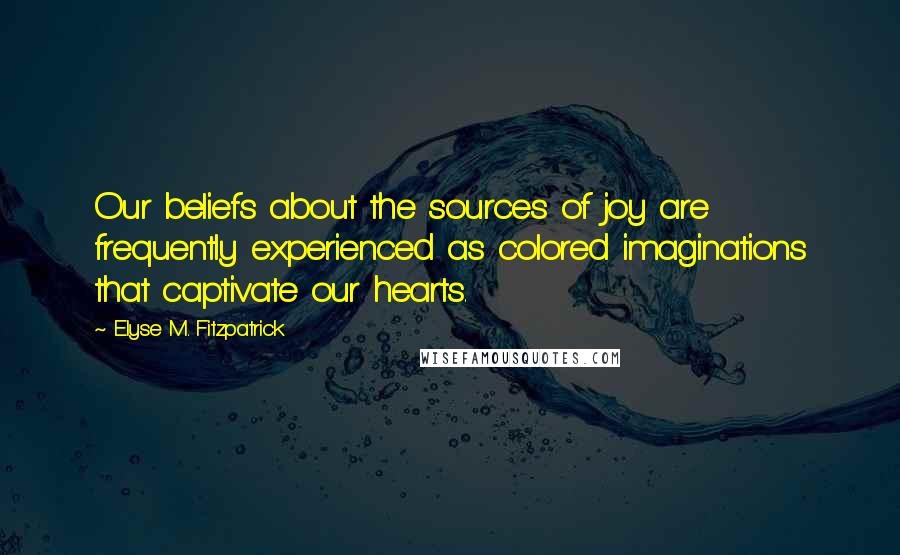 Elyse M. Fitzpatrick Quotes: Our beliefs about the sources of joy are frequently experienced as colored imaginations that captivate our hearts.