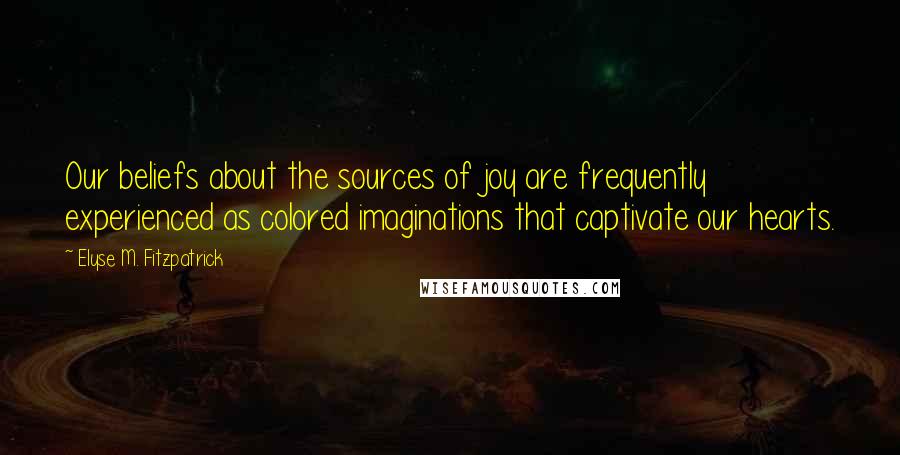 Elyse M. Fitzpatrick Quotes: Our beliefs about the sources of joy are frequently experienced as colored imaginations that captivate our hearts.