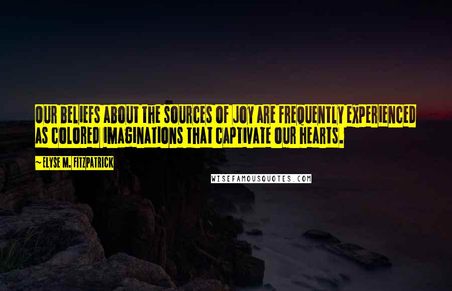 Elyse M. Fitzpatrick Quotes: Our beliefs about the sources of joy are frequently experienced as colored imaginations that captivate our hearts.