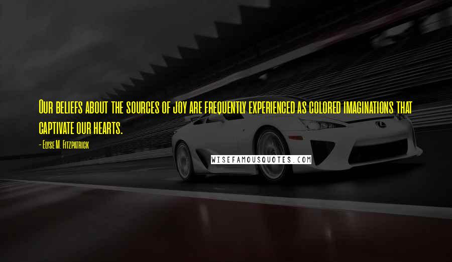 Elyse M. Fitzpatrick Quotes: Our beliefs about the sources of joy are frequently experienced as colored imaginations that captivate our hearts.