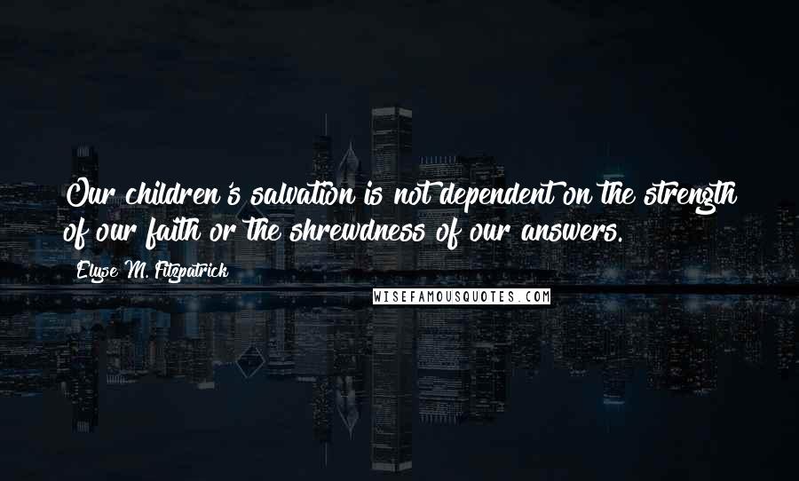 Elyse M. Fitzpatrick Quotes: Our children's salvation is not dependent on the strength of our faith or the shrewdness of our answers.