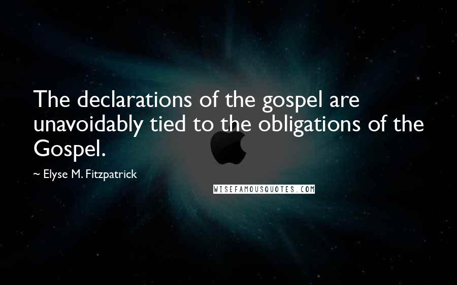 Elyse M. Fitzpatrick Quotes: The declarations of the gospel are unavoidably tied to the obligations of the Gospel.