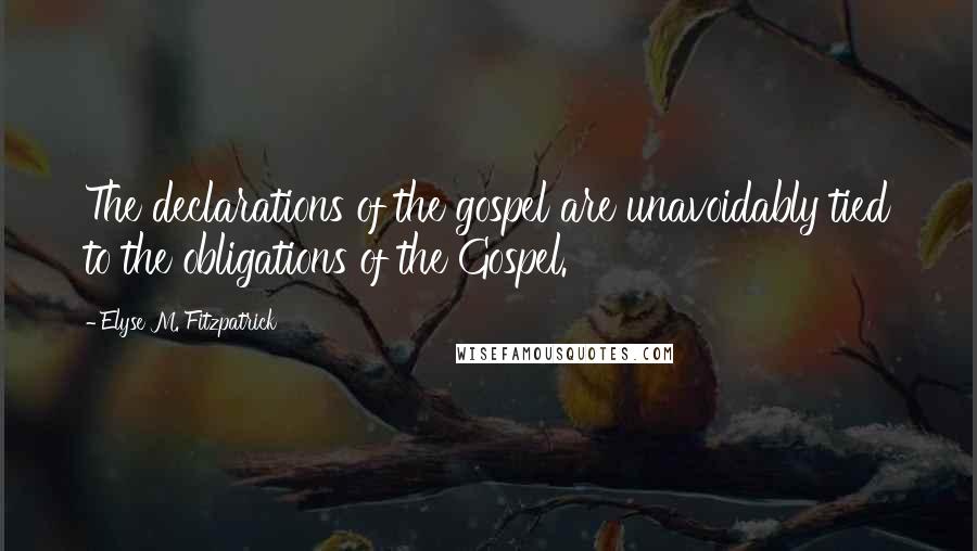 Elyse M. Fitzpatrick Quotes: The declarations of the gospel are unavoidably tied to the obligations of the Gospel.