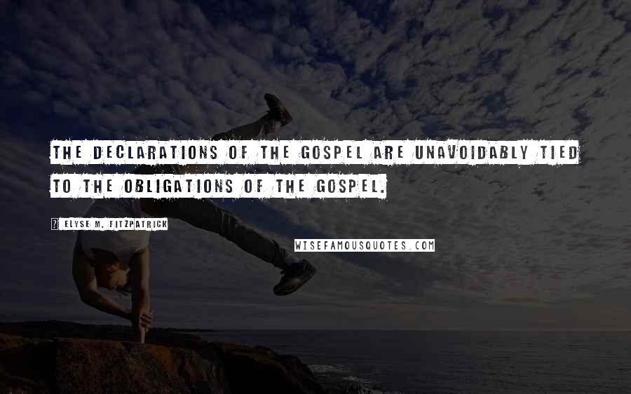 Elyse M. Fitzpatrick Quotes: The declarations of the gospel are unavoidably tied to the obligations of the Gospel.