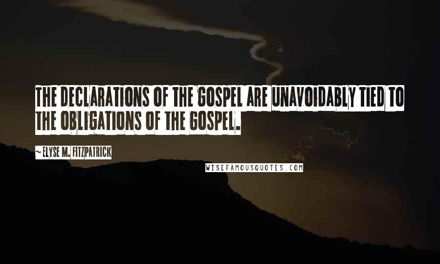 Elyse M. Fitzpatrick Quotes: The declarations of the gospel are unavoidably tied to the obligations of the Gospel.