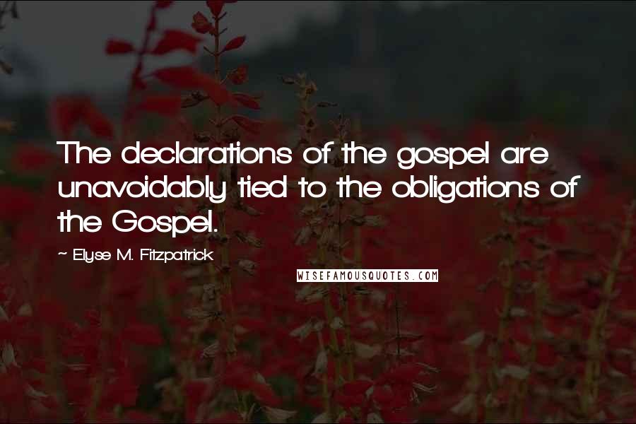 Elyse M. Fitzpatrick Quotes: The declarations of the gospel are unavoidably tied to the obligations of the Gospel.